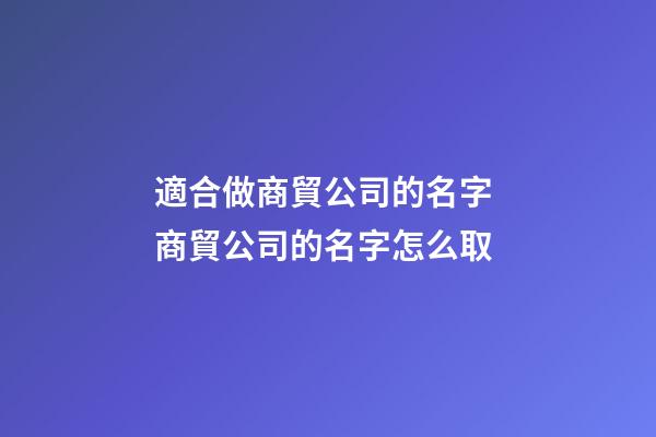適合做商貿公司的名字 商貿公司的名字怎么取-第1張-公司起名-玄機派